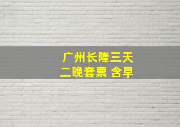 广州长隆三天二晚套票 含早